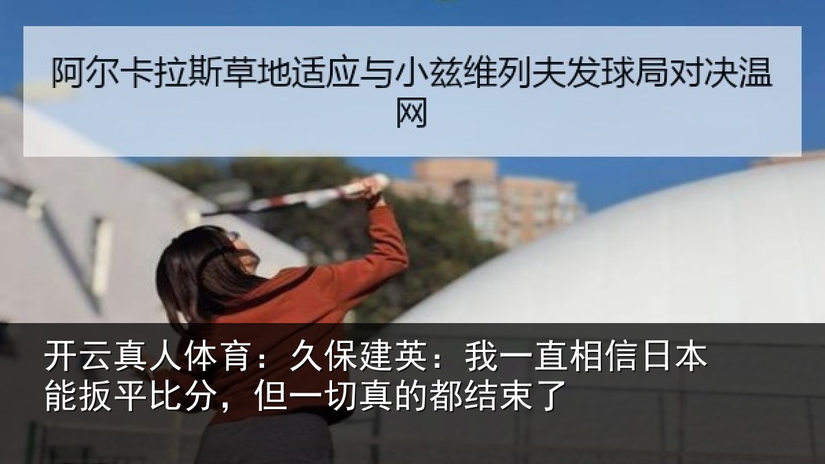开云真人体育:久保建英:我一直相信日本能扳平比分,但一切真的都结束了