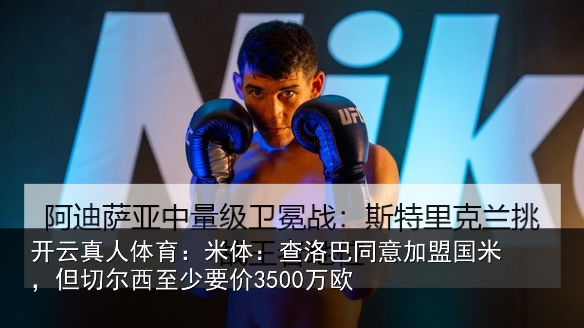 开云真人体育:米体:查洛巴同意加盟国米,但切尔西至少要价3500万欧
