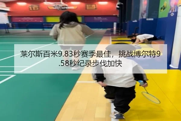莱尔斯百米9.83秒赛季最佳，挑战博尔特9.58秒纪录步伐加快
