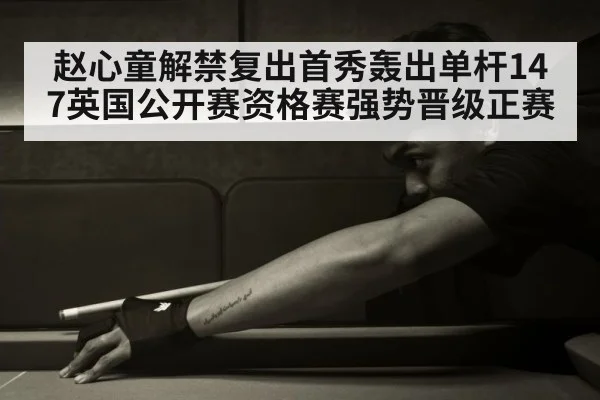 赵心童解禁复出首秀轰出单杆147英国公开赛资格赛强势晋级正赛