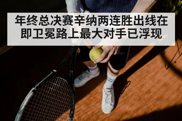 年终总决赛辛纳两连胜出线在即卫冕路上最大对手已浮现