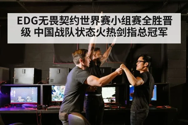EDG无畏契约世界赛小组赛全胜晋级 中国战队状态火热剑指总冠军