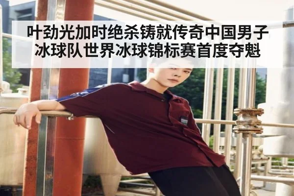 叶劲光加时绝杀铸就传奇中国男子冰球队世界冰球锦标赛首度夺魁